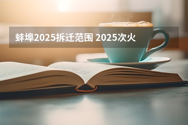 蚌埠2025拆迁范围 2025次火车从蚌埠几点能到芜湖