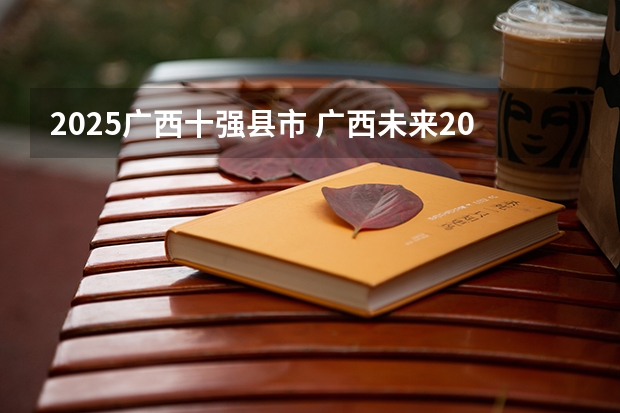 2025广西十强县市 广西未来2025重点发展的城市