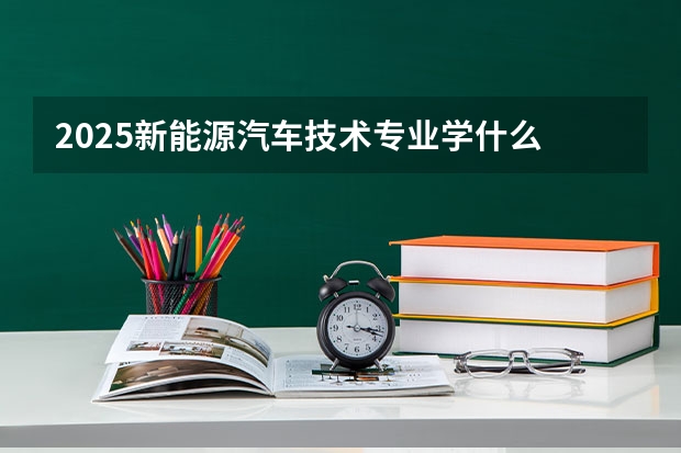 2025新能源汽车技术专业学什么 就业方向有哪些