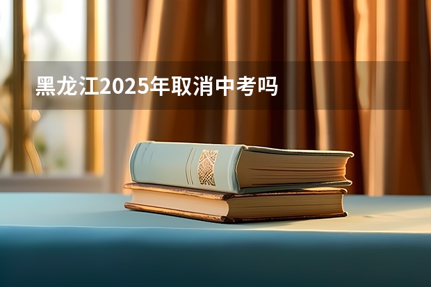 黑龙江2025年取消中考吗