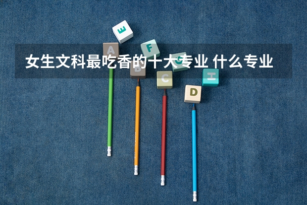 女生文科最吃香的十大专业 什么专业有前途