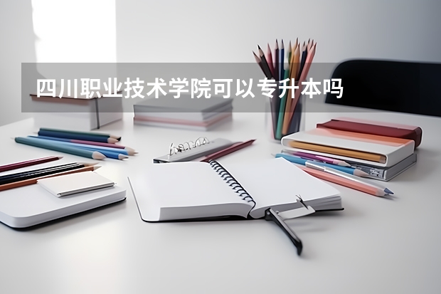 四川职业技术学院可以专升本吗