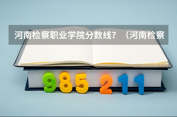 河南检察职业学院分数线？（河南检察职业学院录取分数线）