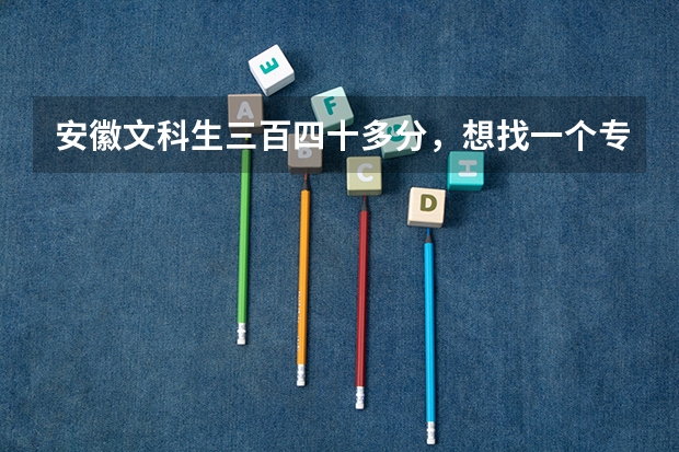 安徽文科生三百四十多分,想找一个专科院校,在合肥或者淮南的,有哪些好一点的学校?帮忙!急!!!