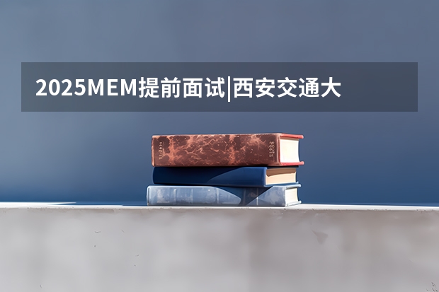 2025MEM提前面试|西安交通大学2025年MEM“卓越管理人才夏令营”活动（2025年审计专业考研考哪几科？）