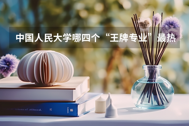 中国人民大学哪四个“王牌专业”最热门？ 文科三本大学排名