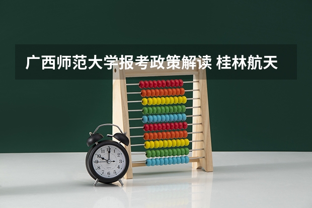 广西师范大学报考政策解读 桂林航天工业学院报考政策解读