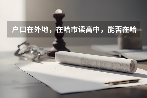 户口在外地，在哈市读高中，能否在哈市参加高考 黑龙江高考户籍要求