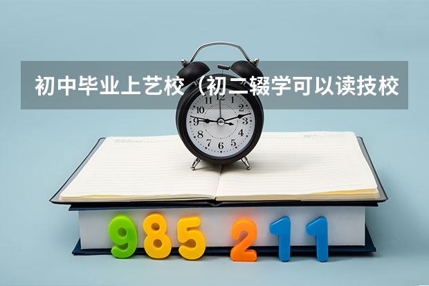 初中毕业上艺校（初二辍学可以读技校吗）
