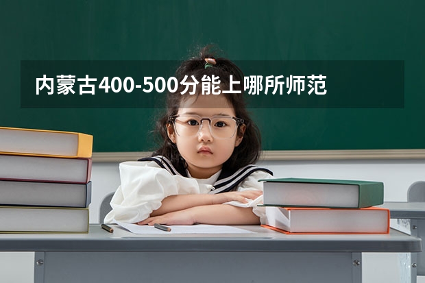 内蒙古400-500分能上哪所师范 内蒙古二本学校排名及录取分数线