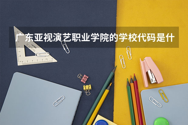 广东亚视演艺职业学院的学校代码是什么
