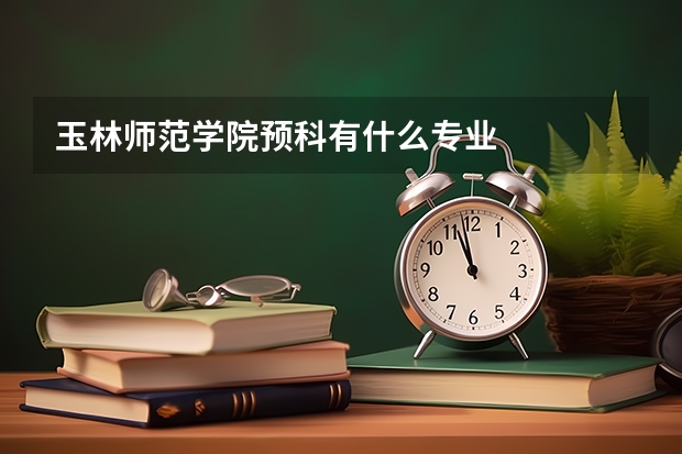 玉林师范学院预科有什么专业