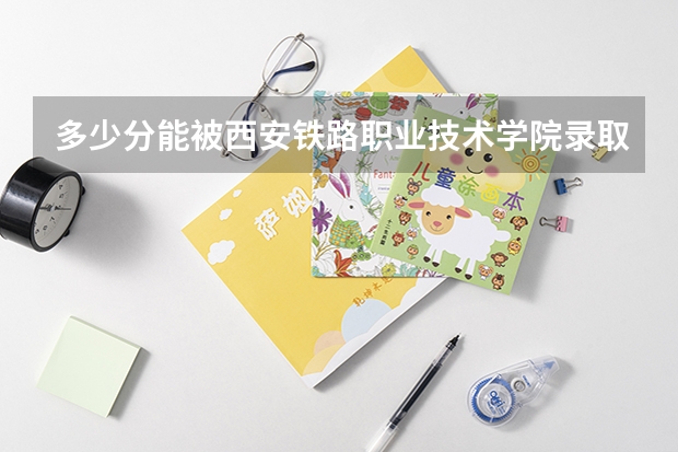 多少分能被西安铁路职业技术学院录取