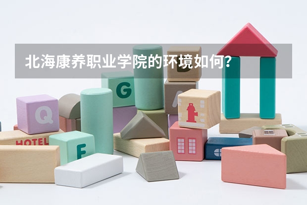 北海康养职业学院的环境如何？