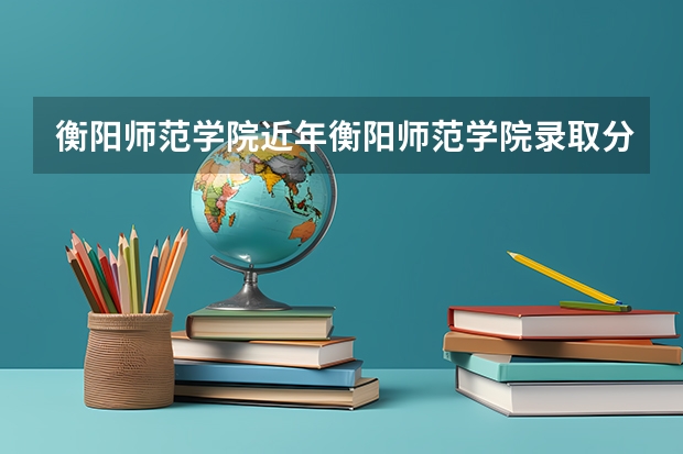 衡阳师范学院近年衡阳师范学院录取分数线 衡阳师范学院分数线