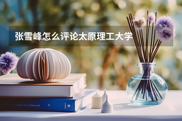 张雪峰怎么评论太原理工大学