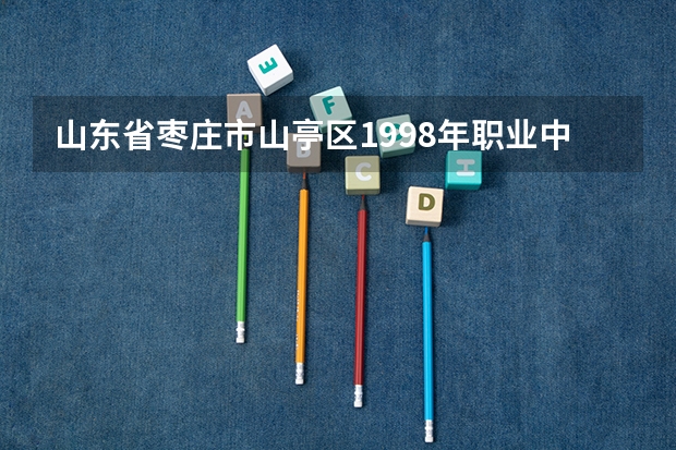 山东省枣庄市山亭区1998年职业中专董事长是谁 枣庄职业学院录取分数线