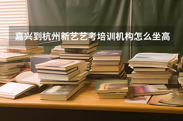 嘉兴到杭州新艺艺考培训机构怎么坐高铁