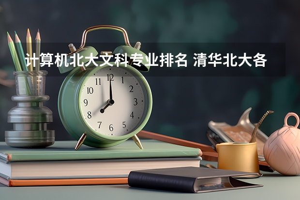 计算机北大文科专业排名 清华北大各自的优势专业是