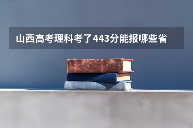 山西高考理科考了443分能报哪些省内学校，441的分数线