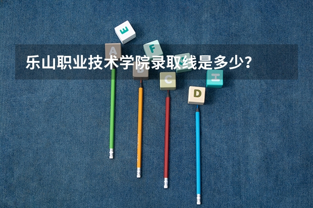 乐山职业技术学院录取线是多少？