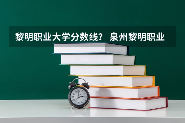 黎明职业大学分数线？ 泉州黎明职业大学春招录取线