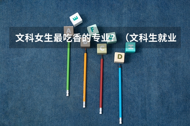 文科女生最吃香的专业？（文科生就业率最高的专业）