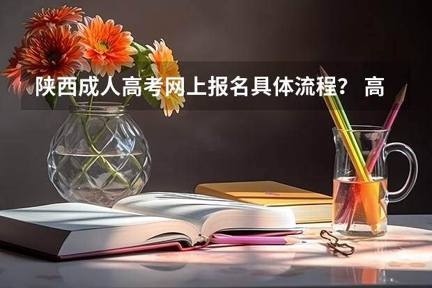 陕西成人高考网上报名具体流程？ 高考填报志愿是怎样的一个流程？