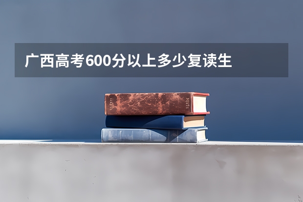广西高考600分以上多少复读生