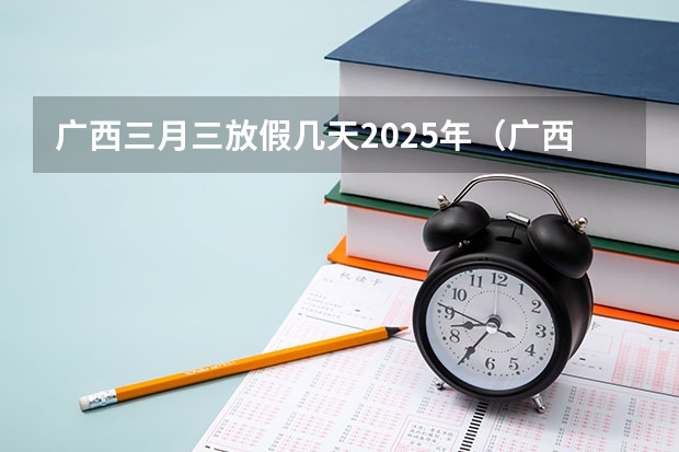 广西三月三放假几天2025年（广西未来2025重点发展的城市）