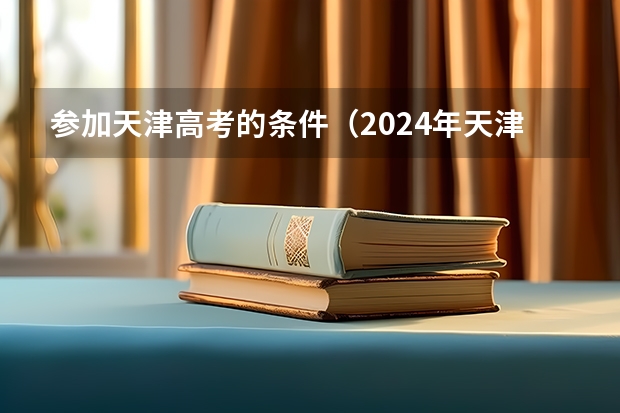 参加天津高考的条件（2024年天津高考报名时间）