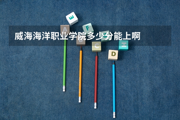 威海海洋职业学院多少分能上啊