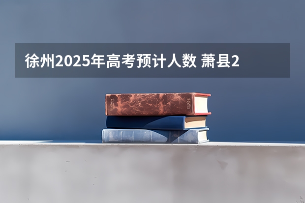 徐州2025年高考预计人数 萧县2025能不能回到徐州