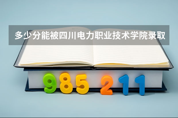 多少分能被四川电力职业技术学院录取