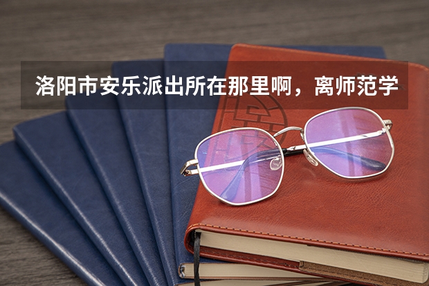 洛阳市安乐派出所在那里啊,离师范学院远吗
