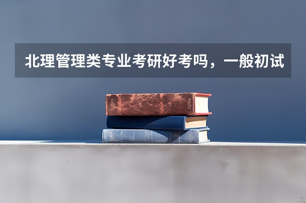 北理管理类专业考研好考吗，一般初试分数为多少能进入复试