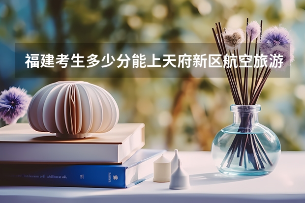 福建考生多少分能上天府新区航空旅游职业学院
