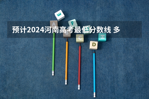 预计2024河南高考最低分数线 多少分可以上大学