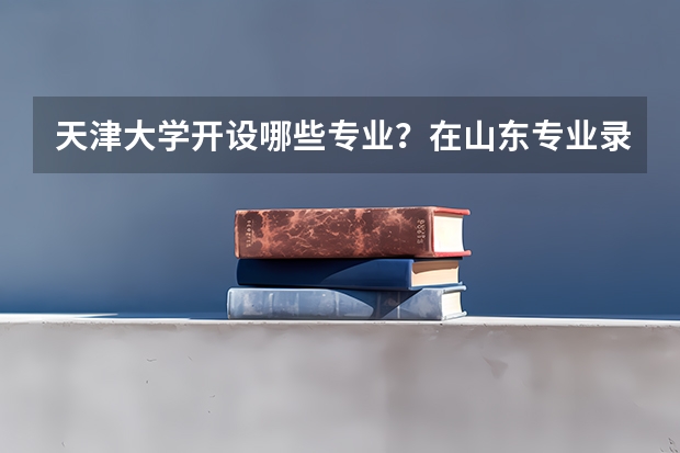 天津大学开设哪些专业？在山东专业录取分数线一览表