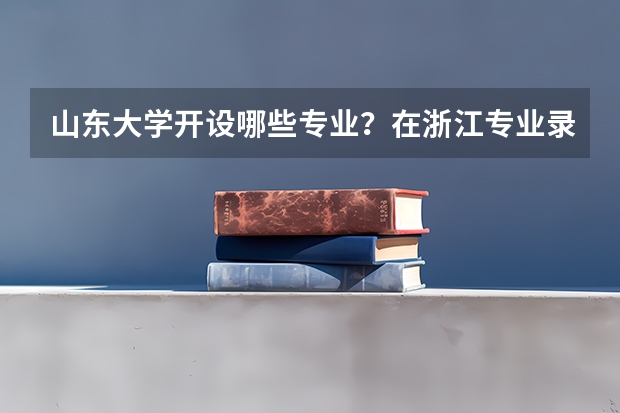 山东大学开设哪些专业？在浙江专业录取分数线一览表