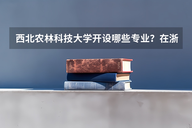 西北农林科技大学开设哪些专业？在浙江专业录取分数线一览表