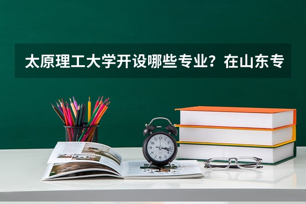 太原理工大学开设哪些专业？在山东专业录取分数线一览表