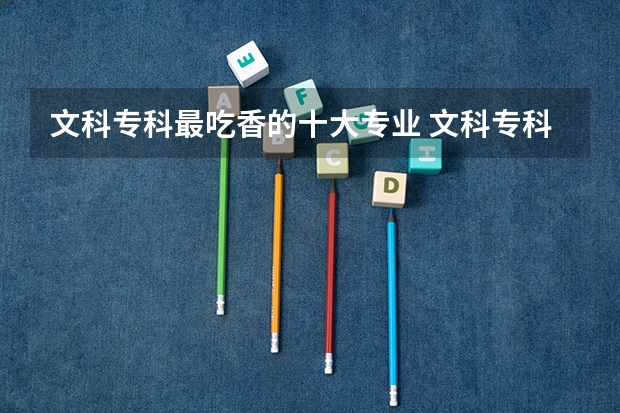 文科专科最吃香的十大专业 文科专科就业率最高的专业？