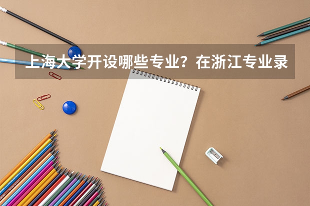 上海大学开设哪些专业？在浙江专业录取分数线一览表