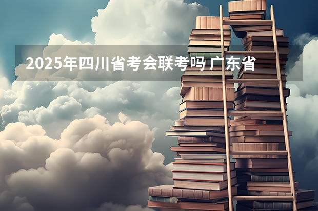2025年四川省考会联考吗 广东省考报名时间2025年