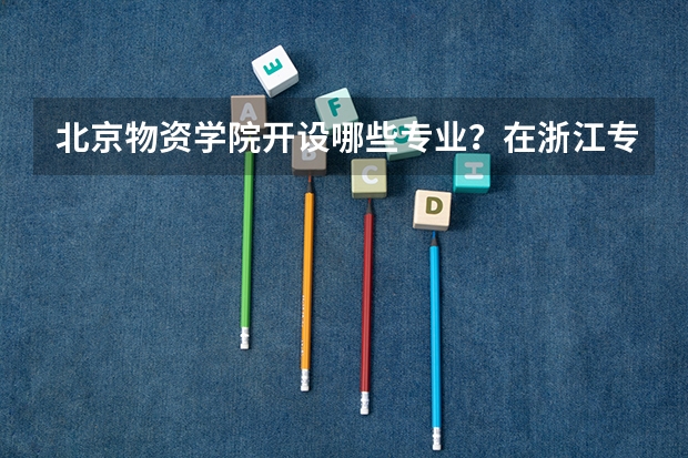 北京物资学院开设哪些专业？在浙江专业录取分数线一览表