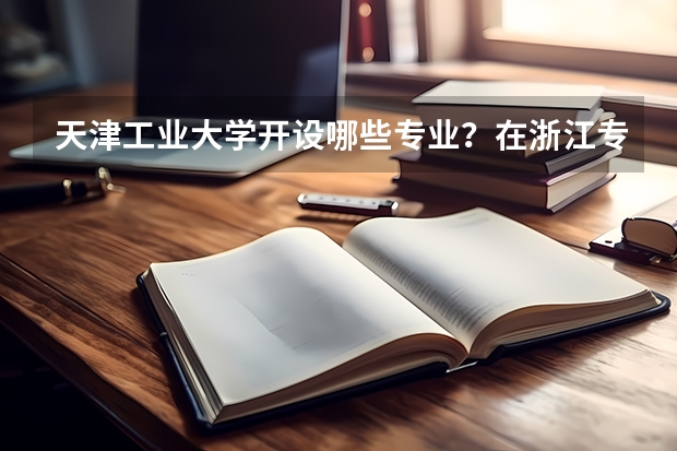 天津工业大学开设哪些专业？在浙江专业录取分数线一览表