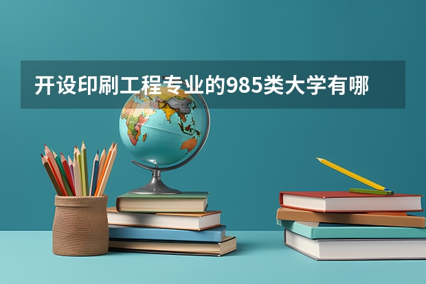 开设印刷工程专业的985类大学有哪些