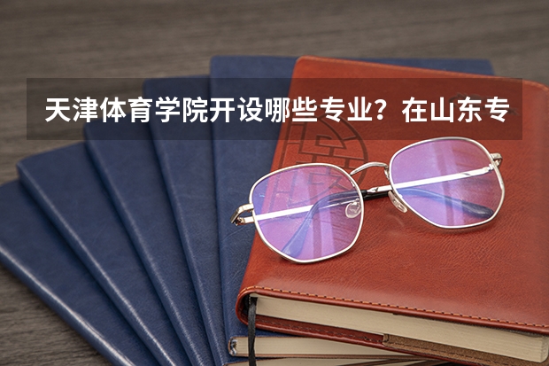 天津体育学院开设哪些专业？在山东专业录取分数线一览表