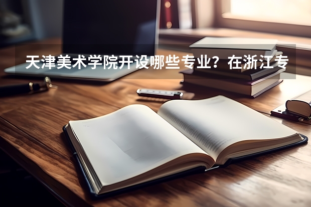 天津美术学院开设哪些专业？在浙江专业录取分数线一览表